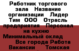 Работник торгового зала › Название организации ­ Лидер Тим, ООО › Отрасль предприятия ­ Персонал на кухню › Минимальный оклад ­ 15 000 - Все города Работа » Вакансии   . Томская обл.